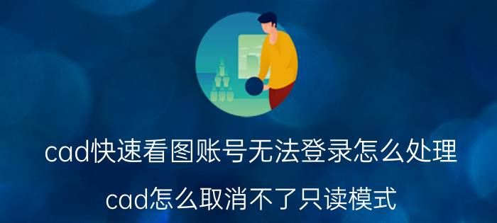 cad快速看图账号无法登录怎么处理 cad怎么取消不了只读模式？